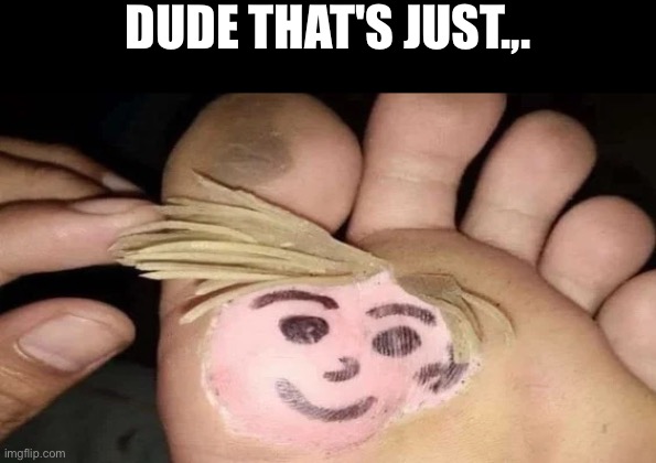 That's just... | DUDE THAT'S JUST.,. | image tagged in cursed images,dude wtf,what a terrible day to have eyes,feet,face,add a smiley face | made w/ Imgflip meme maker