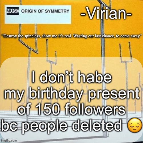 Virian muse announcement temp | I don’t habe my birthday present of 150 followers bc people deleted 😔 | image tagged in virian muse announcement temp | made w/ Imgflip meme maker