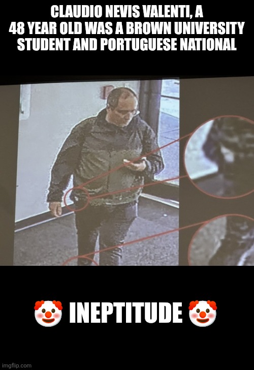 Brown University and MIT serial killer | CLAUDIO NEVIS VALENTI, A 48 YEAR OLD WAS A BROWN UNIVERSITY STUDENT AND PORTUGUESE NATIONAL; 🤡 INEPTITUDE 🤡 | image tagged in brown university,mit | made w/ Imgflip meme maker