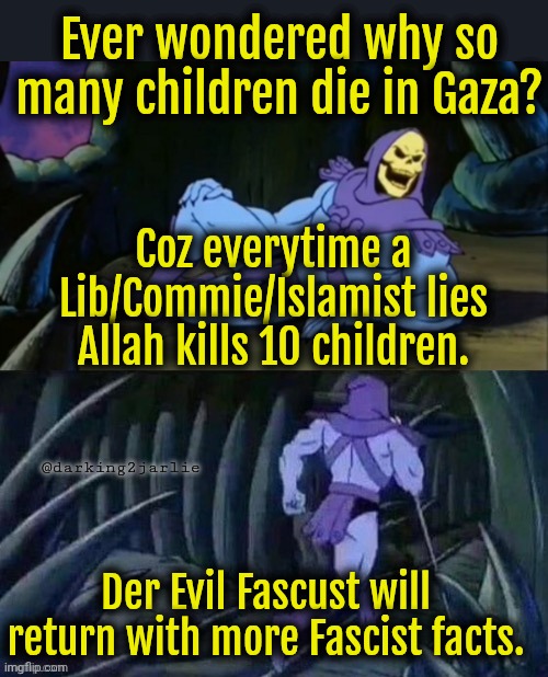 Marxist lies matter. #AllahuAkbar | Ever wondered why so many children die in Gaza? Coz everytime a Lib/Commie/Islamist lies Allah kills 10 children. @darking2jarlie; Der Evil Fascust will return with more Fascist facts. | image tagged in skeletor disturbing facts,liberals,marxism,islam,democrats | made w/ Imgflip meme maker
