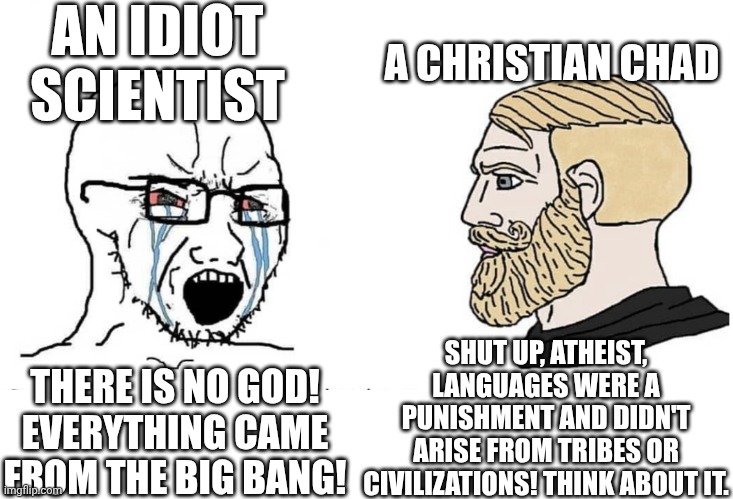 Soyboy Vs Yes Chad | AN IDIOT SCIENTIST; A CHRISTIAN CHAD; SHUT UP, ATHEIST, LANGUAGES WERE A PUNISHMENT AND DIDN'T ARISE FROM TRIBES OR CIVILIZATIONS! THINK ABOUT IT. THERE IS NO GOD! EVERYTHING CAME FROM THE BIG BANG! | image tagged in soyboy vs yes chad | made w/ Imgflip meme maker