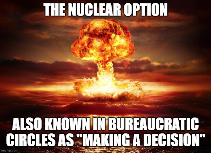 Dropping the Big One | THE NUCLEAR OPTION; ALSO KNOWN IN BUREAUCRATIC CIRCLES AS "MAKING A DECISION" | image tagged in nuclear explosion,nuclear option,decision,bureaucracy | made w/ Imgflip meme maker