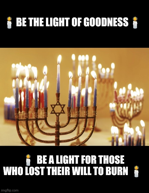 Be the light of goodness | 🕯BE THE LIGHT OF GOODNESS🕯; 🕯 BE A LIGHT FOR THOSE WHO LOST THEIR WILL TO BURN 🕯 | image tagged in light,goodness,western civilization,culture,society,trust | made w/ Imgflip meme maker