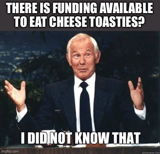 Carson I did not know that | THERE IS FUNDING AVAILABLE TO EAT CHEESE TOASTIES? | image tagged in carson i did not know that | made w/ Imgflip meme maker