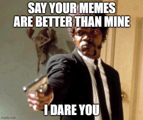 I dare you | SAY YOUR MEMES ARE BETTER THAN MINE; I DARE YOU | image tagged in memes,say that again i dare you | made w/ Imgflip meme maker
