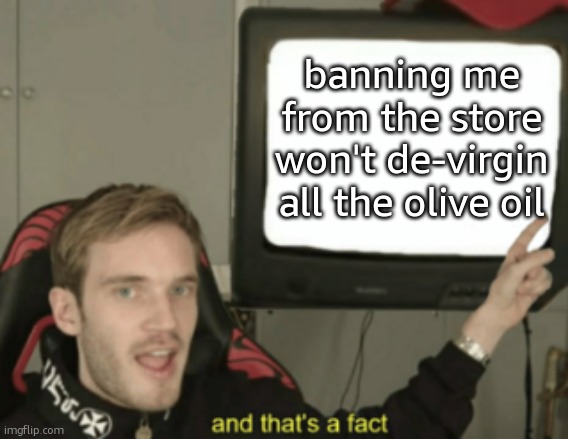 and that's a fact | banning me from the store won't de-virgin all the olive oil | image tagged in and that's a fact | made w/ Imgflip meme maker