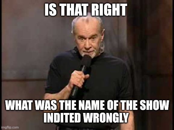 george carlin | IS THAT RIGHT WHAT WAS THE NAME OF THE SHOW
INDITED WRONGLY | image tagged in george carlin | made w/ Imgflip meme maker