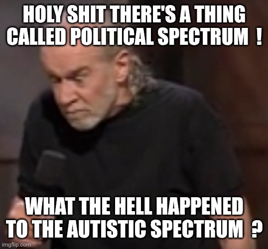 George Carlin Angry | HOLY SHIT THERE'S A THING CALLED POLITICAL SPECTRUM  ! WHAT THE HELL HAPPENED TO THE AUTISTIC SPECTRUM  ? | image tagged in george carlin angry | made w/ Imgflip meme maker