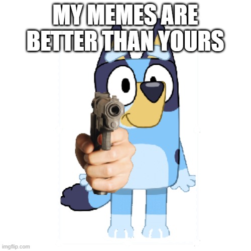 Bluey Has A Gun | MY MEMES ARE BETTER THAN YOURS | image tagged in bluey has a gun | made w/ Imgflip meme maker