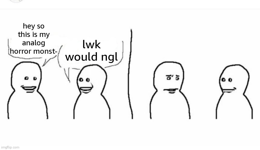 there's always that one mf | lwk would ngl; hey so this is my analog horror monst- | image tagged in what | made w/ Imgflip meme maker