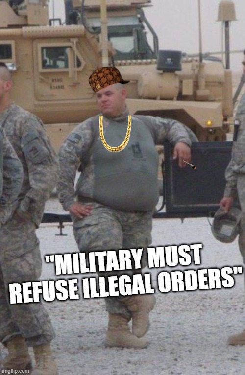 fat army soldier | "MILITARY MUST REFUSE ILLEGAL ORDERS" | image tagged in fat army soldier | made w/ Imgflip meme maker