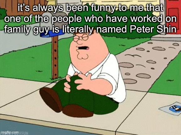 shh AHHHH shh AHHHH | it’s always been funny to me that one of the people who have worked on family guy is literally named Peter Shin | image tagged in peter griffin knee | made w/ Imgflip meme maker
