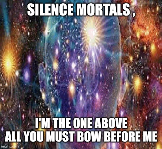 Cosmic Consciousness | SILENCE MORTALS , I'M THE ONE ABOVE ALL YOU MUST BOW BEFORE ME | image tagged in cosmic consciousness | made w/ Imgflip meme maker