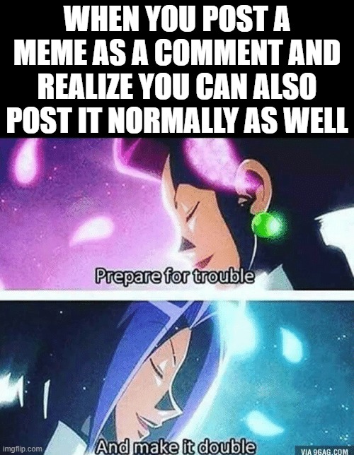 >insert title here< | WHEN YOU POST A MEME AS A COMMENT AND REALIZE YOU CAN ALSO POST IT NORMALLY AS WELL | image tagged in prepare for trouble and make it double,double meaning,lol so funny,pokemon,imgflip,team rocket | made w/ Imgflip meme maker