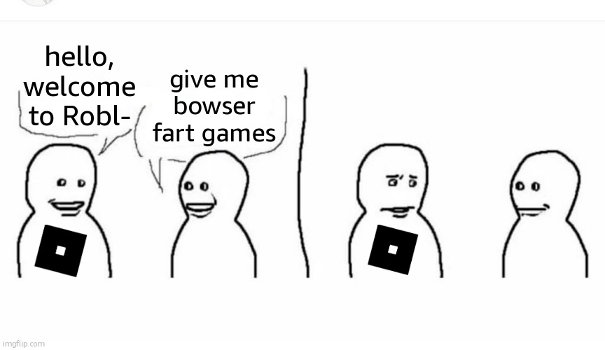 Bro visited his friend | hello, welcome to Robl- give me bowser fart games | image tagged in bro visited his friend | made w/ Imgflip meme maker