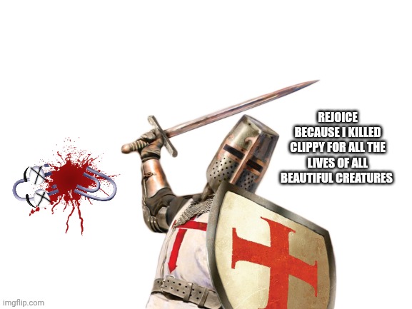 Blank White Template | REJOICE BECAUSE I KILLED CLIPPY FOR ALL THE LIVES OF ALL BEAUTIFUL CREATURES | image tagged in blank white template | made w/ Imgflip meme maker
