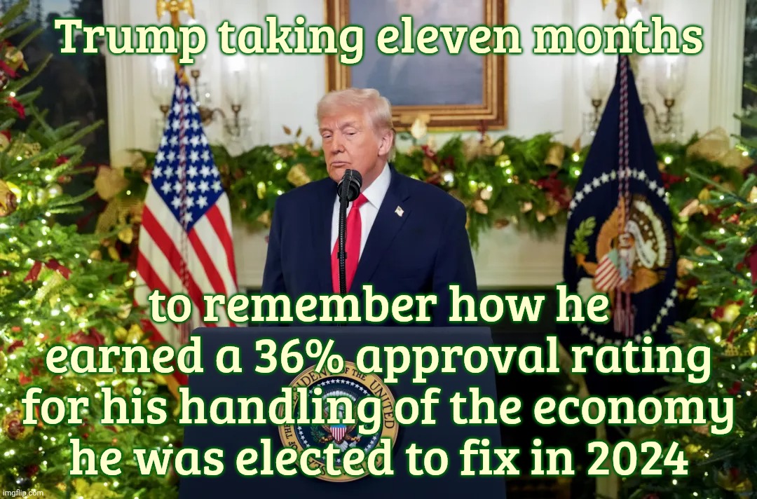 Trump taking eleven months; to remember how he
earned a 36% approval rating
for his handling of the economy he was elected to fix in 2024 | made w/ Imgflip meme maker