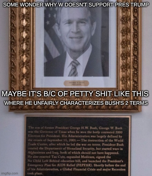 expression memes | SOME WONDER WHY W DOESN'T SUPPORT PRES TRUMP; MAYBE IT'S B/C OF PETTY SHIT LIKE THIS; WHERE HE UNFAIRLY CHARACTERIZES BUSH'S 2 TERMS | image tagged in george w bush,donald trump,hall of fame | made w/ Imgflip meme maker