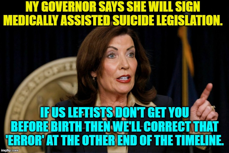 Leftists with a plan for . . . YOU. | NY GOVERNOR SAYS SHE WILL SIGN MEDICALLY ASSISTED SUICIDE LEGISLATION. IF US LEFTISTS DON'T GET YOU BEFORE BIRTH THEN WE'LL CORRECT THAT 'ERROR' AT THE OTHER END OF THE TIMELINE. | image tagged in yep | made w/ Imgflip meme maker