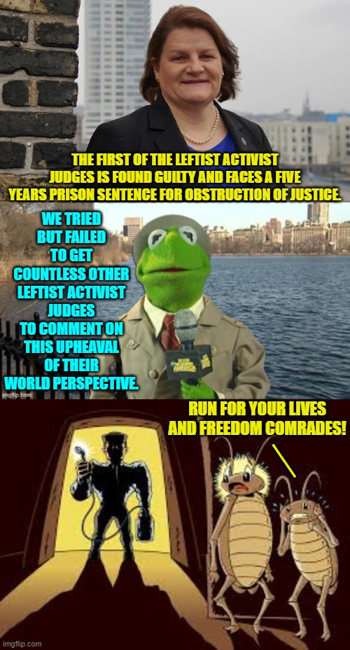I bet some of them have just shat their britches. | WE TRIED BUT FAILED TO GET COUNTLESS OTHER LEFTIST ACTIVIST JUDGES TO COMMENT ON THIS UPHEAVAL OF THEIR WORLD PERSPECTIVE. THE FIRST OF THE LEFTIST ACTIVIST JUDGES IS FOUND GUILTY AND FACES A FIVE YEARS PRISON SENTENCE FOR OBSTRUCTION OF JUSTICE. RUN FOR YOUR LIVES AND FREEDOM COMRADES! __ | image tagged in yep | made w/ Imgflip meme maker