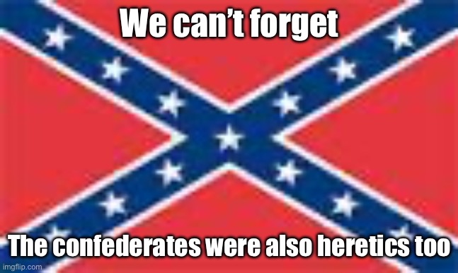 Confederacy is heresy because they used to Christian faith to defend slavery and dehumanize black people | We can’t forget; The confederates were also heretics too | image tagged in confederate flag,heresy,confederacy,rebel flag,confederate,christian | made w/ Imgflip meme maker