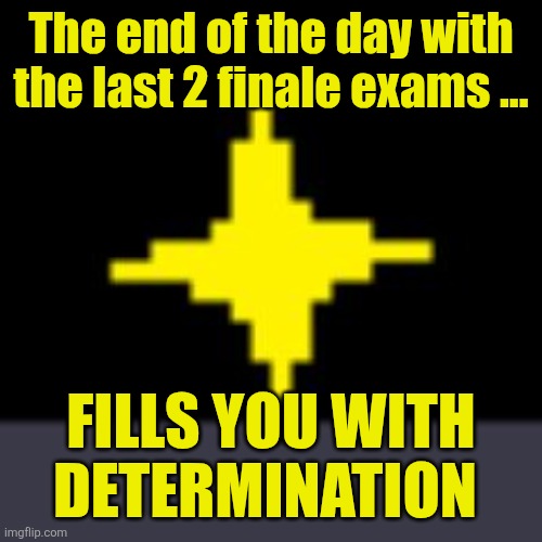 X Fills You With Determination | The end of the day with the last 2 finale exams ... FILLS YOU WITH DETERMINATION | image tagged in x fills you with determination | made w/ Imgflip meme maker