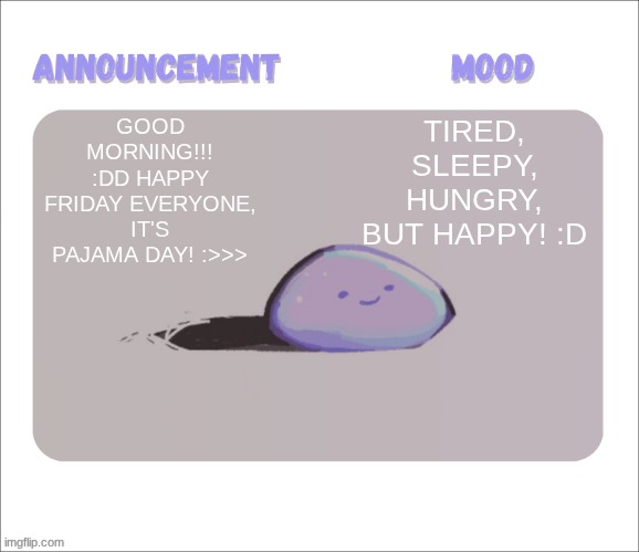 Good morning!  :> | GOOD MORNING!!! :DD HAPPY FRIDAY EVERYONE, IT'S PAJAMA DAY! :>>>; TIRED, SLEEPY, HUNGRY, BUT HAPPY! :D | image tagged in petrock's temp | made w/ Imgflip meme maker