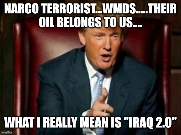 Iraq 2.0 | NARCO TERRORIST...WMDS.....THEIR OIL BELONGS TO US.... WHAT I REALLY MEAN IS "IRAQ 2.0" | image tagged in donald trump,trump,maga,venezuela,nevertrump,trump sucks | made w/ Imgflip meme maker