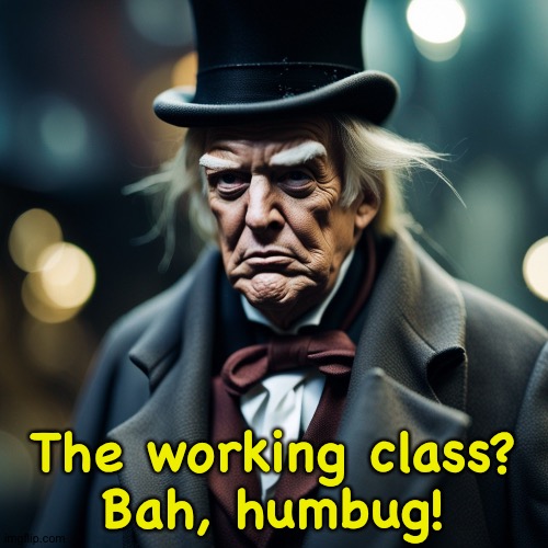 Let them die and decrease the surplus population! | The working class?
Bah, humbug! | image tagged in trump scrooge destroyed economy bah humbug christmas | made w/ Imgflip meme maker