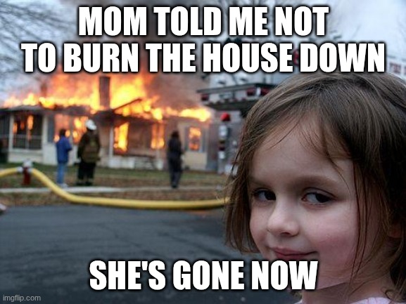 mom murderer | MOM TOLD ME NOT TO BURN THE HOUSE DOWN; SHE'S GONE NOW | image tagged in memes,disaster girl | made w/ Imgflip meme maker