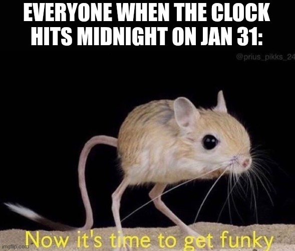 indeed it is time to get funky wunky | EVERYONE WHEN THE CLOCK HITS MIDNIGHT ON JAN 31: | image tagged in now it s time to get funky | made w/ Imgflip meme maker