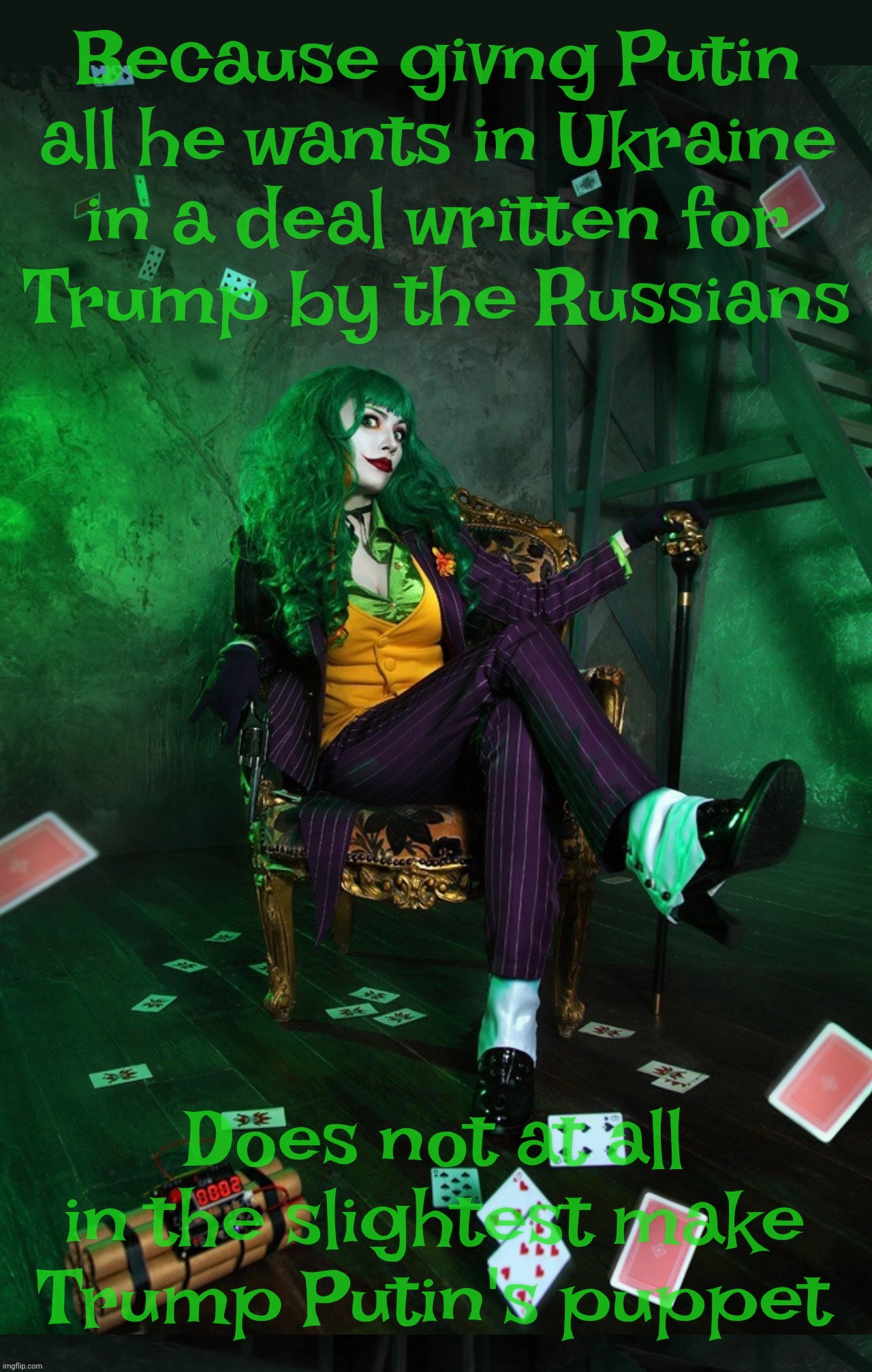 Joker Cosplay | Because givng Putin
all he wants in Ukraine
in a deal written for
Trump by the Russians; Does not at all in the slightest make Trump Putin's puppet | image tagged in joker cosplay | made w/ Imgflip meme maker