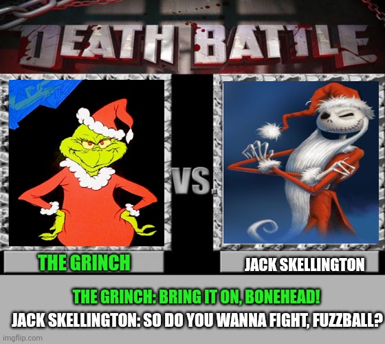 Who will win? | THE GRINCH; JACK SKELLINGTON; THE GRINCH: BRING IT ON, BONEHEAD! JACK SKELLINGTON: SO DO YOU WANNA FIGHT, FUZZBALL? | image tagged in death battle,dr seuss,the grinch,jack skellington,santa claus,nightmare before christmas | made w/ Imgflip meme maker