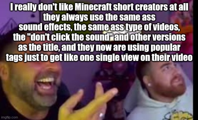 #fortniteporn | I really don't like Minecraft short creators at all
they always use the same ass sound effects, the same ass type of videos, the "don't click the sound" and other versions as the title, and they now are using popular tags just to get like one single view on their video | image tagged in los laughing made by bigjim998 copyright reserved | made w/ Imgflip meme maker