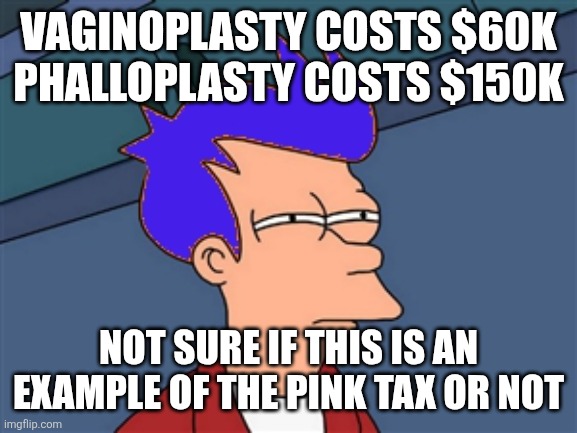Trans surgery price discrimination | VAGINOPLASTY COSTS $60K
PHALLOPLASTY COSTS $150K; NOT SURE IF THIS IS AN EXAMPLE OF THE PINK TAX OR NOT | image tagged in blue futurama fry,phalloplasty,vaginoplasty,trans,transgender | made w/ Imgflip meme maker