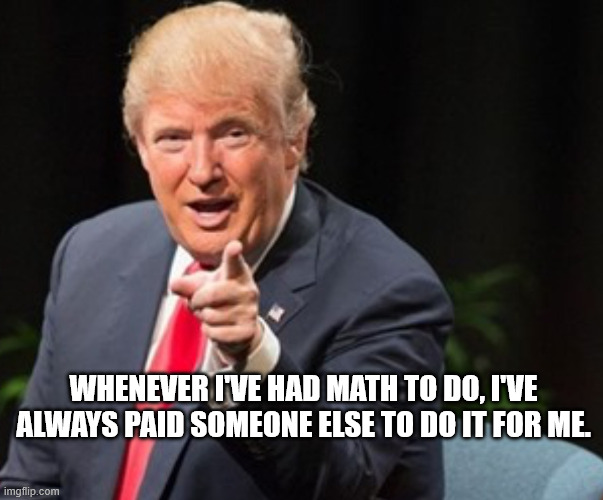 WHENEVER I'VE HAD MATH TO DO, I'VE ALWAYS PAID SOMEONE ELSE TO DO IT FOR ME. | image tagged in trump i told you so | made w/ Imgflip meme maker