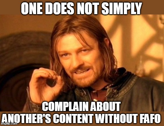 One Does Not Simply Complain about another's content without FAFO | ONE DOES NOT SIMPLY; COMPLAIN ABOUT ANOTHER'S CONTENT WITHOUT FAFO | image tagged in memes,one does not simply,funny,fafo,content,complaining | made w/ Imgflip meme maker