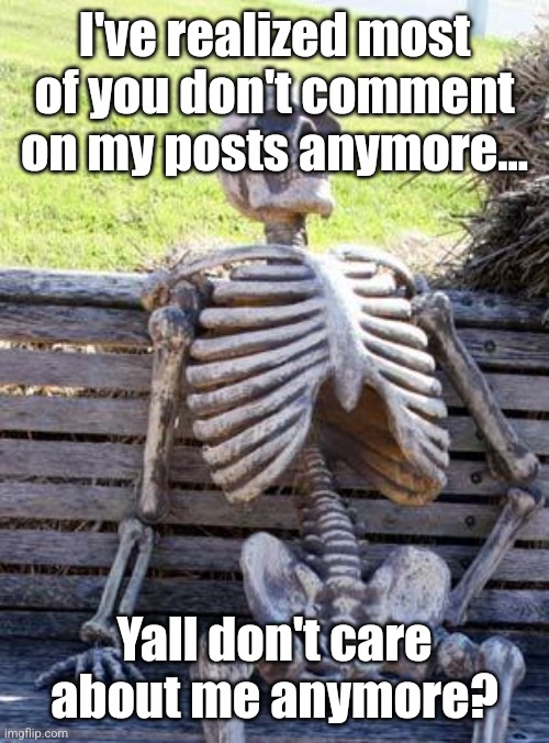 "what if PresidentPack was BETRAYED by his fans and locked inside loneliness itself for 1000 YEARS | I've realized most of you don't comment on my posts anymore... Yall don't care about me anymore? | image tagged in memes,waiting skeleton,betrayal,betrayed,traitors,party of hate | made w/ Imgflip meme maker