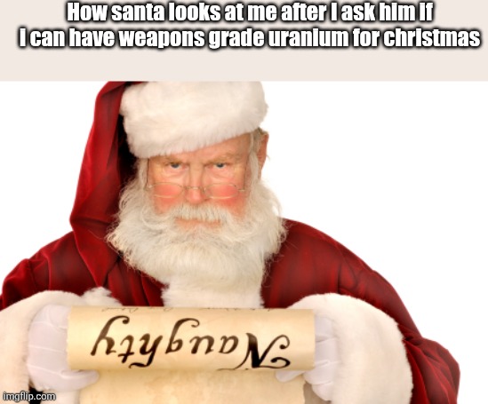 Santa Naughty List | How santa looks at me after I ask him if i can have weapons grade uranium for christmas | image tagged in santa naughty list | made w/ Imgflip meme maker