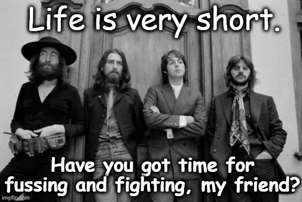 Beatles- Life is Short | Life is very short. Have you got time for fussing and fighting, my friend? | image tagged in rock and roll,1960's,rock music,classic rock,life | made w/ Imgflip meme maker