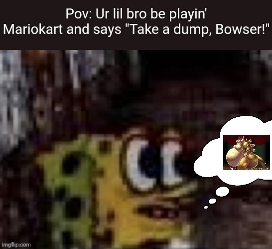 9geor3 Trauma | Pov: Ur lil bro be playin' Mariokart and says "Take a dump, Bowser!" | image tagged in spunch bop trauma,bowser,mario,fart | made w/ Imgflip meme maker