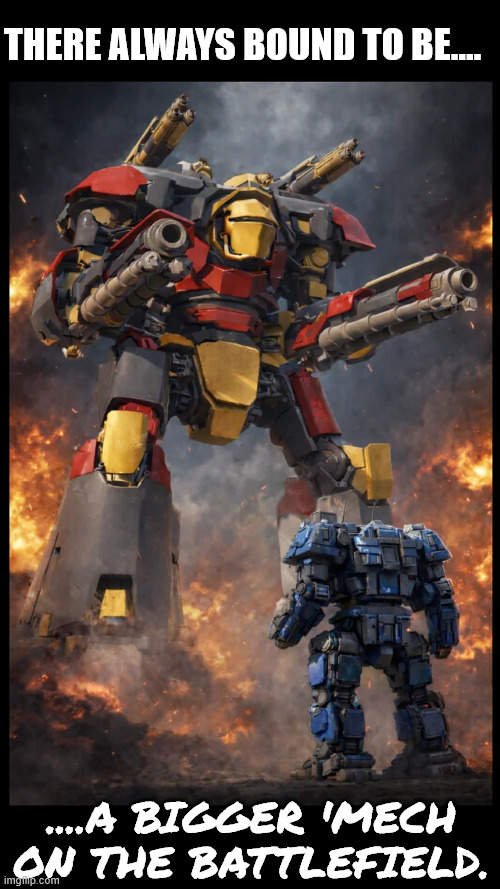 There ways a bigger Mech... | THERE ALWAYS BOUND TO BE.... ....A BIGGER 'MECH ON THE BATTLEFIELD. | image tagged in battletech,atlas,warhammer40k,giant robot,mech,mechwarrior | made w/ Imgflip meme maker