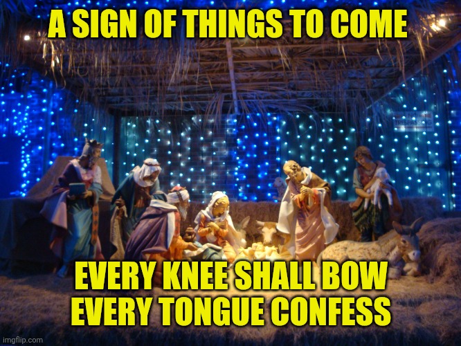 nativity scene | A SIGN OF THINGS TO COME; EVERY KNEE SHALL BOW
EVERY TONGUE CONFESS | image tagged in nativity scene | made w/ Imgflip meme maker