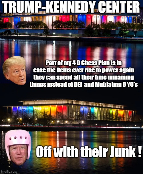 (And knocking down a free ballroom) | TRUMP-KENNEDY CENTER; Part of my 4 D Chess Plan is in case the Dems ever rise to power again they can spend all their time unnaming things instead of DEI  and Mutilating 8 YO's; Off with their Junk ! | image tagged in trump kennedy center meme | made w/ Imgflip meme maker