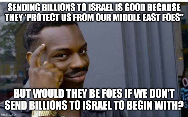 Billion to Israel | SENDING BILLIONS TO ISRAEL IS GOOD BECAUSE THEY 'PROTECT US FROM OUR MIDDLE EAST FOES"; BUT WOULD THEY BE FOES IF WE DON'T SEND BILLIONS TO ISRAEL TO BEGIN WITH? | image tagged in maga,israel,donald trump,republican,conservative,nevertrump | made w/ Imgflip meme maker