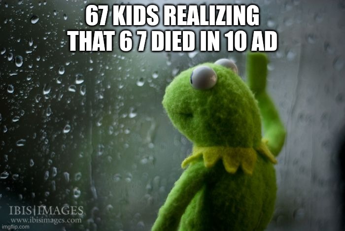 It's not funny it never was | 67 KIDS REALIZING THAT 6 7 DIED IN 10 AD | image tagged in kermit window | made w/ Imgflip meme maker