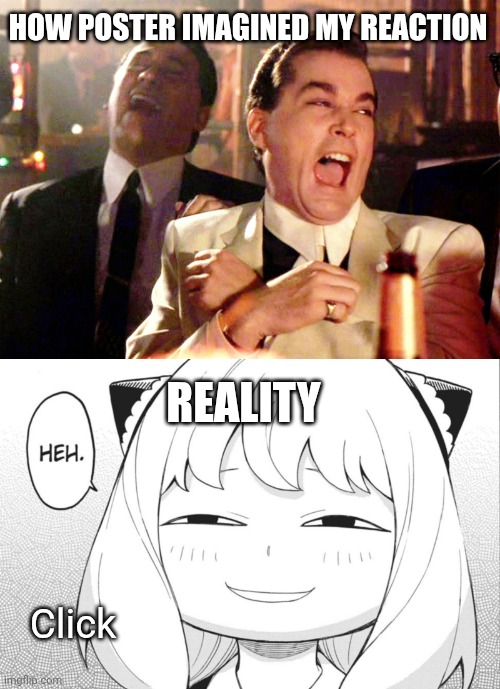 Heh, cute. | HOW POSTER IMAGINED MY REACTION; REALITY; Click | image tagged in memes,good fellas hilarious,heh | made w/ Imgflip meme maker