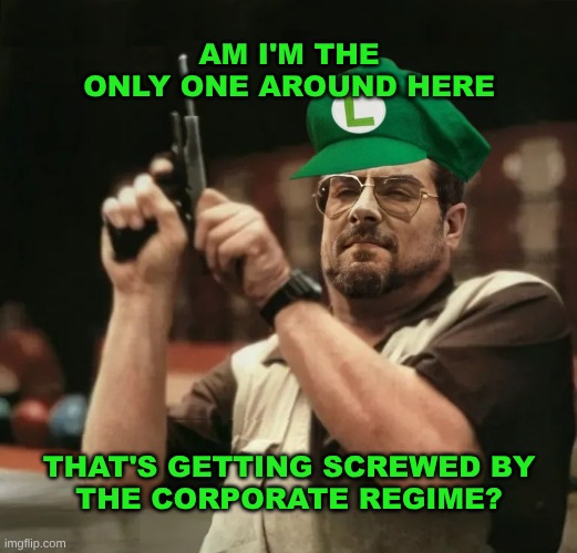 Luigi Am I the only one? | AM I'M THE ONLY ONE AROUND HERE; THAT'S GETTING SCREWED BY
THE CORPORATE REGIME? | image tagged in luigi am i the only one,luigi,corporations,corporate greed,criminals,medical mafia | made w/ Imgflip meme maker