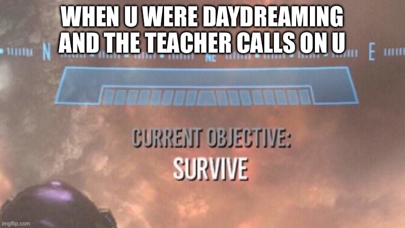 I’m cooked | WHEN U WERE DAYDREAMING AND THE TEACHER CALLS ON U | image tagged in current objective survive,say goodbye,stop reading the tags | made w/ Imgflip meme maker