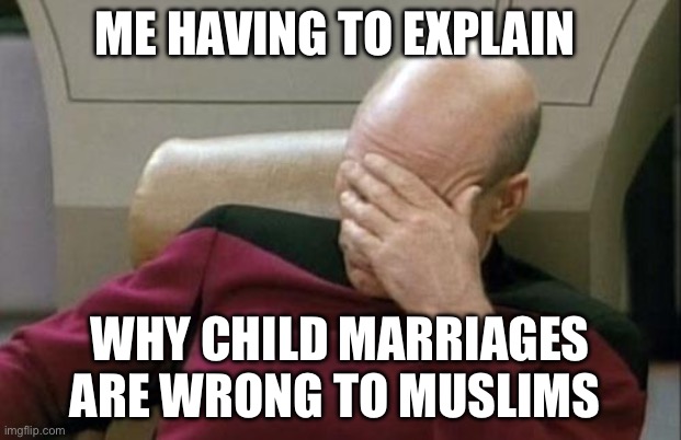 Muslim Child Marriage | ME HAVING TO EXPLAIN; WHY CHILD MARRIAGES ARE WRONG TO MUSLIMS | image tagged in memes,captain picard facepalm,muslim,islamophobia,islam,politics | made w/ Imgflip meme maker